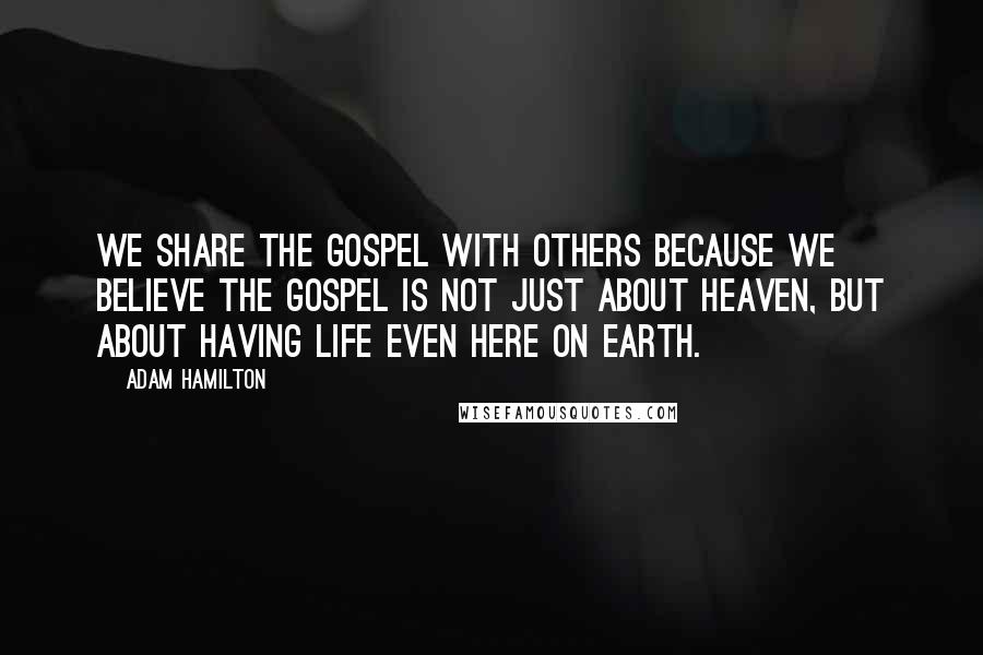 Adam Hamilton Quotes: We share the gospel with others because we believe the gospel is not just about heaven, but about having life even here on earth.