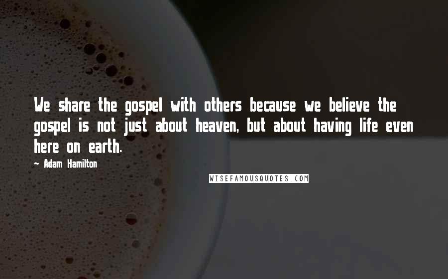 Adam Hamilton Quotes: We share the gospel with others because we believe the gospel is not just about heaven, but about having life even here on earth.