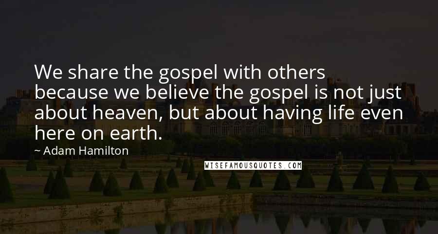 Adam Hamilton Quotes: We share the gospel with others because we believe the gospel is not just about heaven, but about having life even here on earth.