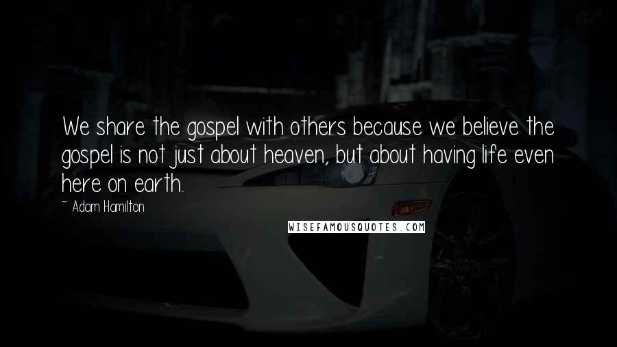 Adam Hamilton Quotes: We share the gospel with others because we believe the gospel is not just about heaven, but about having life even here on earth.