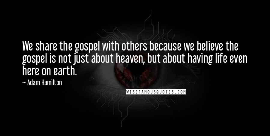 Adam Hamilton Quotes: We share the gospel with others because we believe the gospel is not just about heaven, but about having life even here on earth.