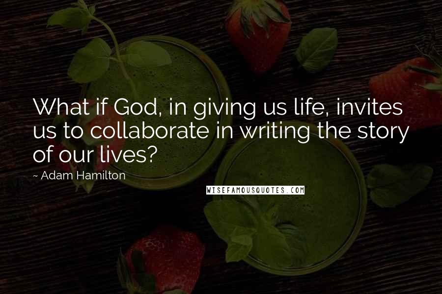 Adam Hamilton Quotes: What if God, in giving us life, invites us to collaborate in writing the story of our lives?