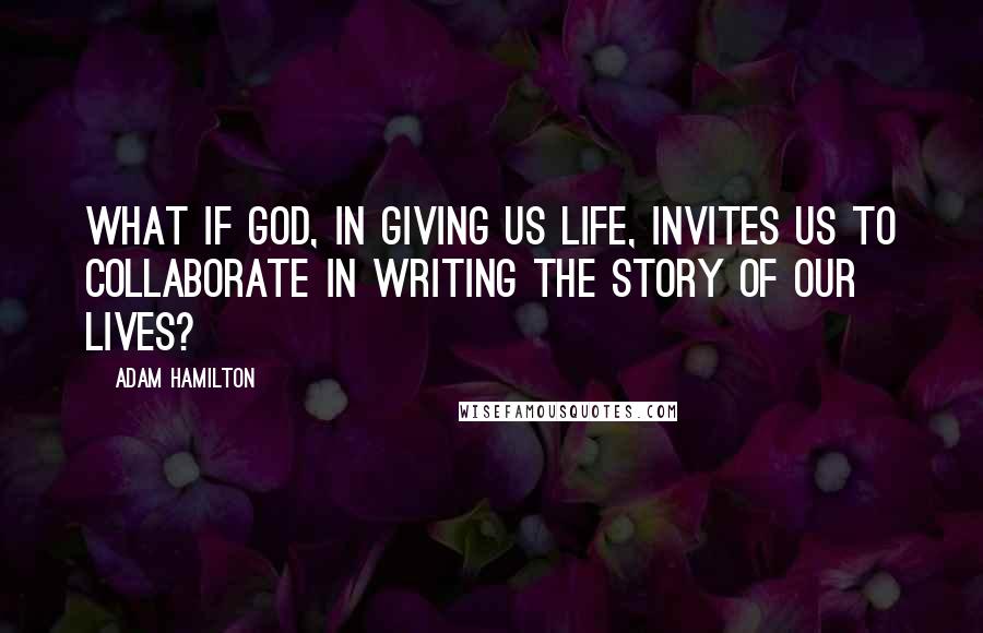 Adam Hamilton Quotes: What if God, in giving us life, invites us to collaborate in writing the story of our lives?