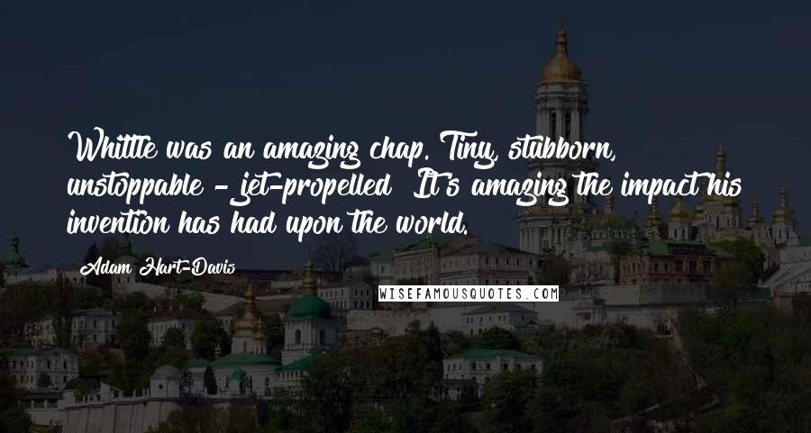Adam Hart-Davis Quotes: Whittle was an amazing chap. Tiny, stubborn, unstoppable - jet-propelled! It's amazing the impact his invention has had upon the world.