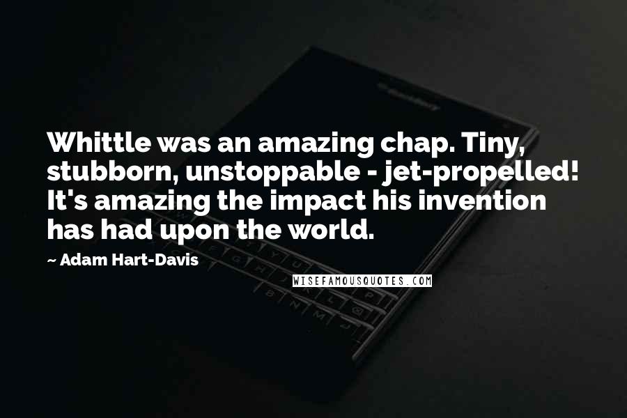 Adam Hart-Davis Quotes: Whittle was an amazing chap. Tiny, stubborn, unstoppable - jet-propelled! It's amazing the impact his invention has had upon the world.