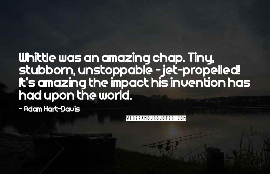 Adam Hart-Davis Quotes: Whittle was an amazing chap. Tiny, stubborn, unstoppable - jet-propelled! It's amazing the impact his invention has had upon the world.