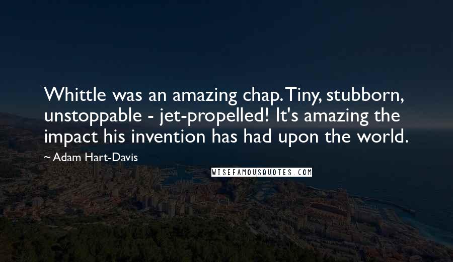 Adam Hart-Davis Quotes: Whittle was an amazing chap. Tiny, stubborn, unstoppable - jet-propelled! It's amazing the impact his invention has had upon the world.