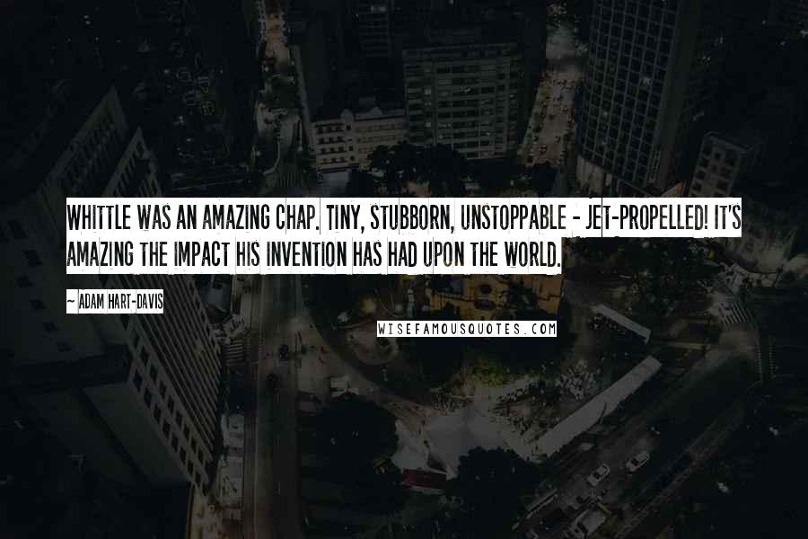 Adam Hart-Davis Quotes: Whittle was an amazing chap. Tiny, stubborn, unstoppable - jet-propelled! It's amazing the impact his invention has had upon the world.