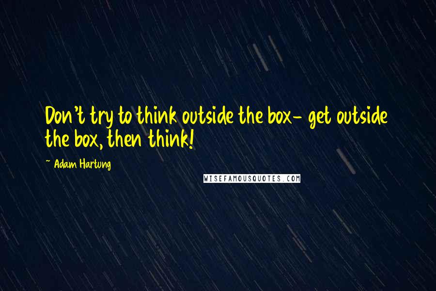 Adam Hartung Quotes: Don't try to think outside the box- get outside the box, then think!