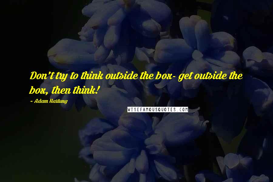 Adam Hartung Quotes: Don't try to think outside the box- get outside the box, then think!