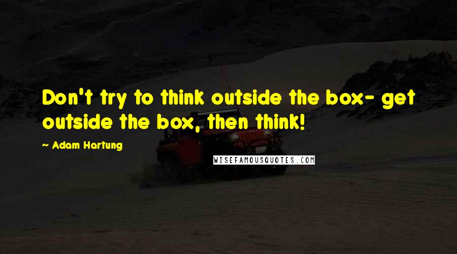 Adam Hartung Quotes: Don't try to think outside the box- get outside the box, then think!