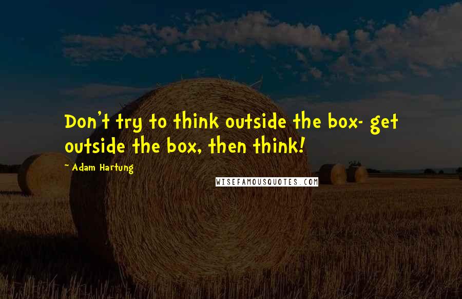 Adam Hartung Quotes: Don't try to think outside the box- get outside the box, then think!