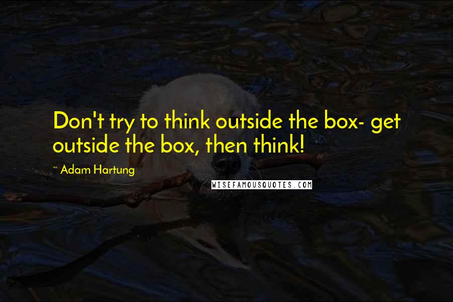 Adam Hartung Quotes: Don't try to think outside the box- get outside the box, then think!