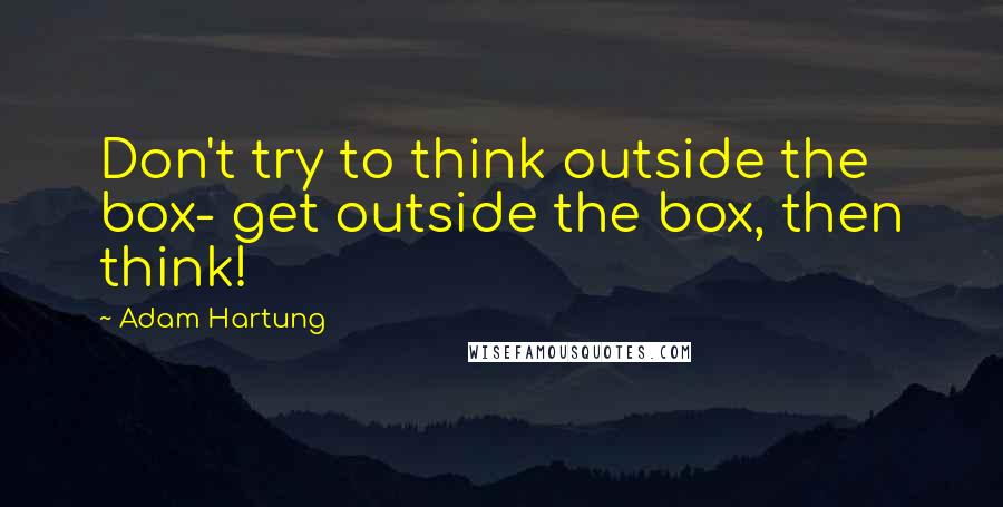 Adam Hartung Quotes: Don't try to think outside the box- get outside the box, then think!