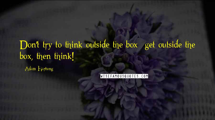 Adam Hartung Quotes: Don't try to think outside the box- get outside the box, then think!