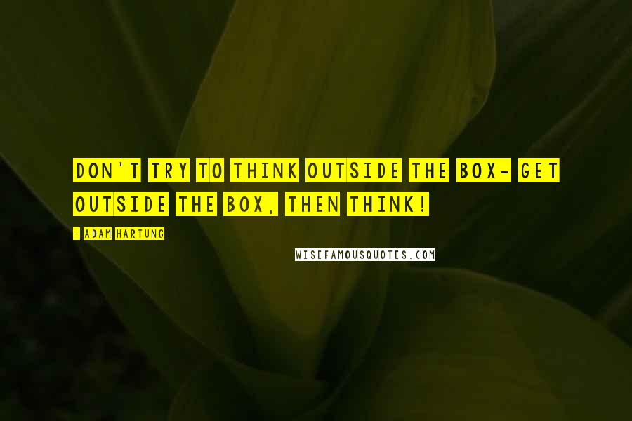 Adam Hartung Quotes: Don't try to think outside the box- get outside the box, then think!