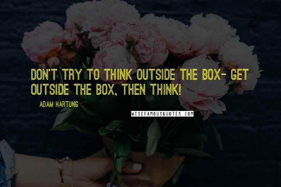 Adam Hartung Quotes: Don't try to think outside the box- get outside the box, then think!