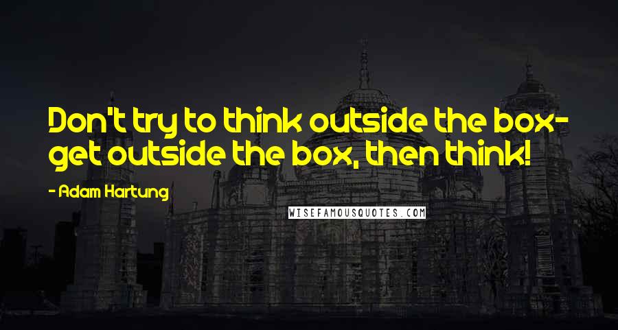 Adam Hartung Quotes: Don't try to think outside the box- get outside the box, then think!