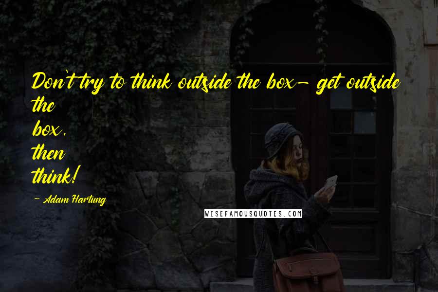 Adam Hartung Quotes: Don't try to think outside the box- get outside the box, then think!