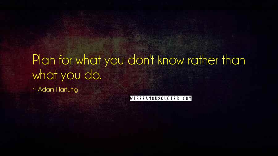 Adam Hartung Quotes: Plan for what you don't know rather than what you do.