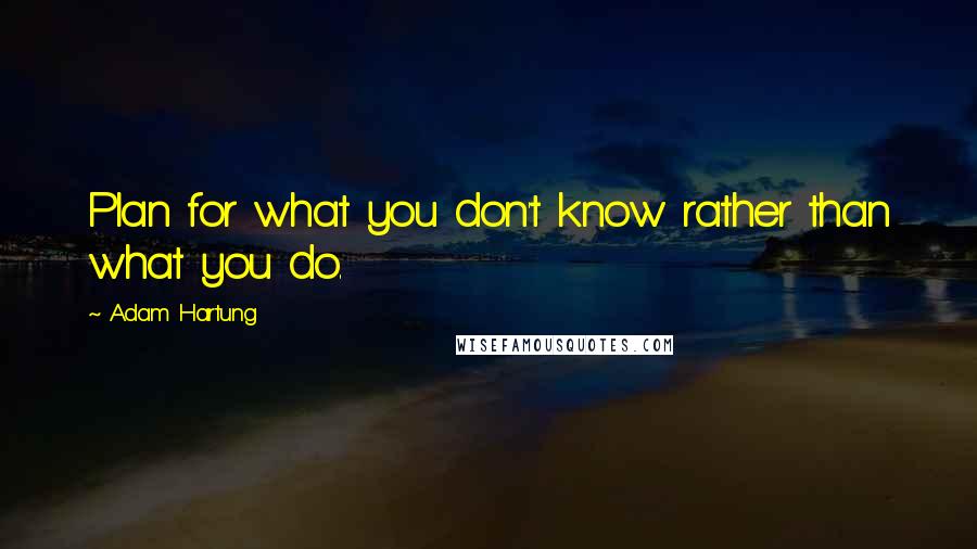 Adam Hartung Quotes: Plan for what you don't know rather than what you do.