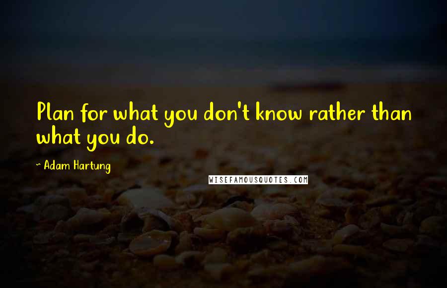 Adam Hartung Quotes: Plan for what you don't know rather than what you do.