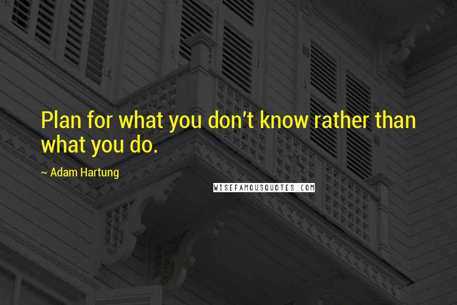 Adam Hartung Quotes: Plan for what you don't know rather than what you do.