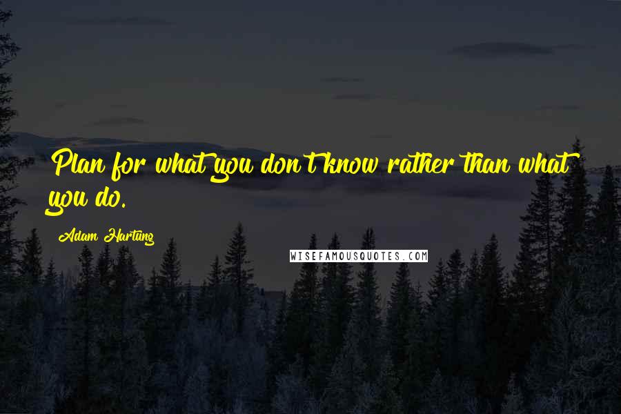 Adam Hartung Quotes: Plan for what you don't know rather than what you do.