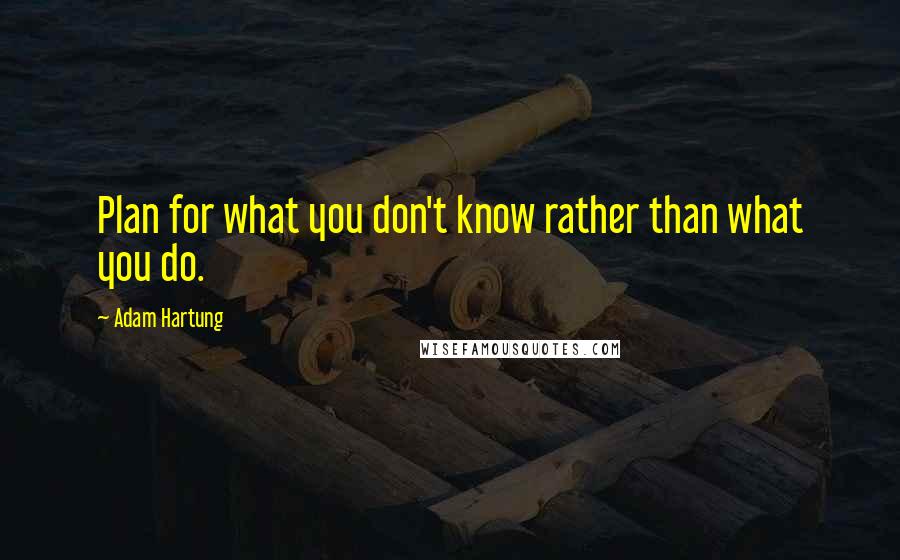 Adam Hartung Quotes: Plan for what you don't know rather than what you do.