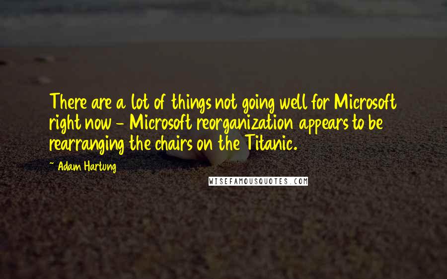 Adam Hartung Quotes: There are a lot of things not going well for Microsoft right now - Microsoft reorganization appears to be rearranging the chairs on the Titanic.
