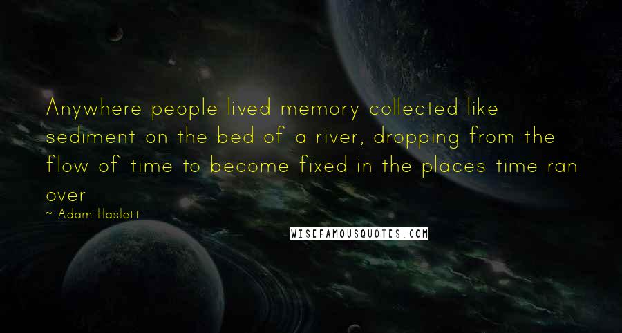 Adam Haslett Quotes: Anywhere people lived memory collected like sediment on the bed of a river, dropping from the flow of time to become fixed in the places time ran over