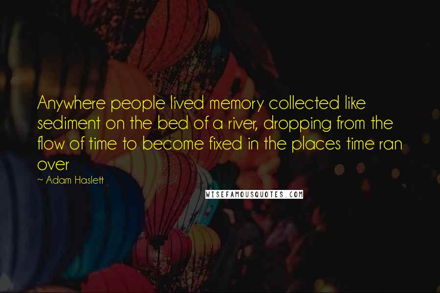 Adam Haslett Quotes: Anywhere people lived memory collected like sediment on the bed of a river, dropping from the flow of time to become fixed in the places time ran over