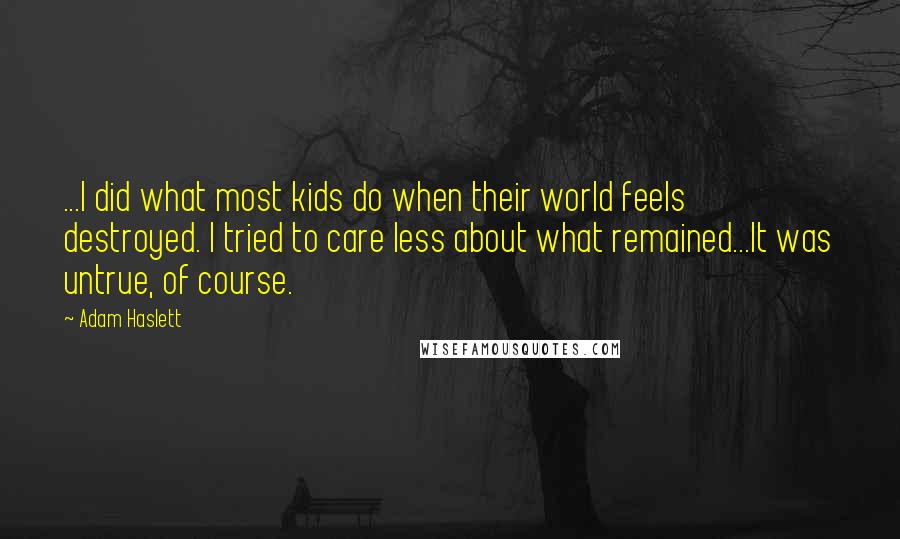 Adam Haslett Quotes: ...I did what most kids do when their world feels destroyed. I tried to care less about what remained...It was untrue, of course.