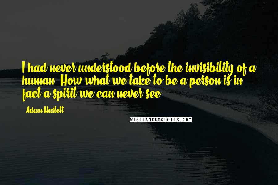 Adam Haslett Quotes: I had never understood before the invisibility of a human. How what we take to be a person is in fact a spirit we can never see.