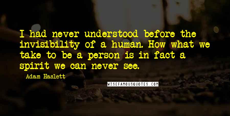 Adam Haslett Quotes: I had never understood before the invisibility of a human. How what we take to be a person is in fact a spirit we can never see.