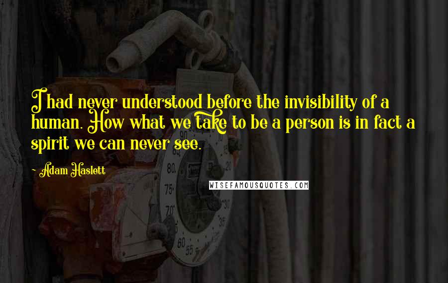 Adam Haslett Quotes: I had never understood before the invisibility of a human. How what we take to be a person is in fact a spirit we can never see.