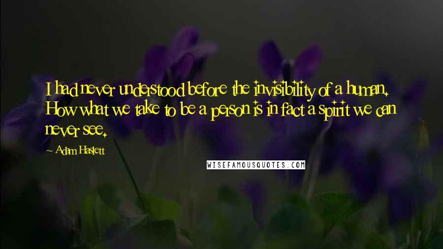 Adam Haslett Quotes: I had never understood before the invisibility of a human. How what we take to be a person is in fact a spirit we can never see.