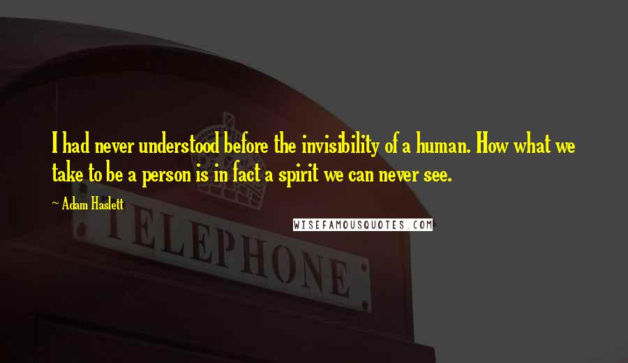 Adam Haslett Quotes: I had never understood before the invisibility of a human. How what we take to be a person is in fact a spirit we can never see.