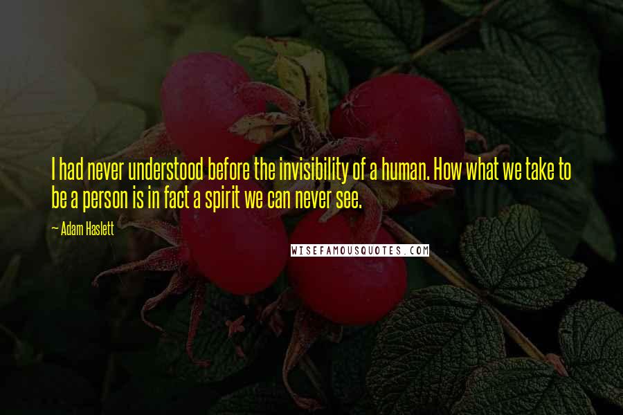 Adam Haslett Quotes: I had never understood before the invisibility of a human. How what we take to be a person is in fact a spirit we can never see.