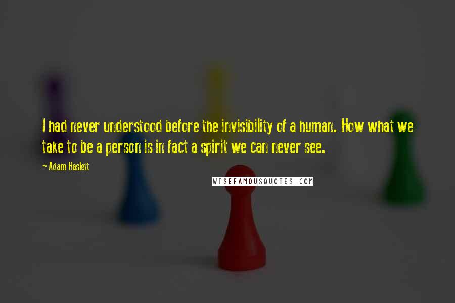 Adam Haslett Quotes: I had never understood before the invisibility of a human. How what we take to be a person is in fact a spirit we can never see.