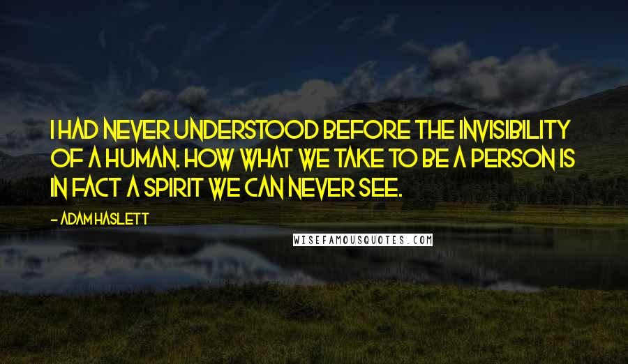 Adam Haslett Quotes: I had never understood before the invisibility of a human. How what we take to be a person is in fact a spirit we can never see.