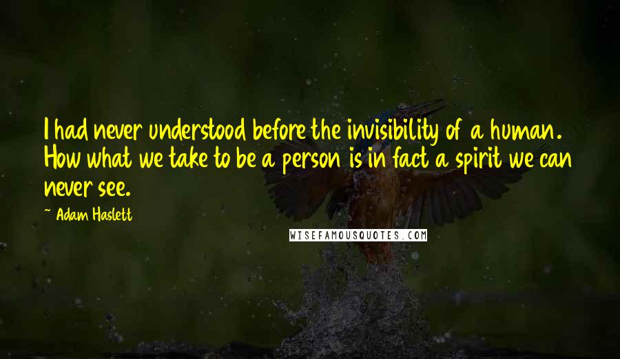 Adam Haslett Quotes: I had never understood before the invisibility of a human. How what we take to be a person is in fact a spirit we can never see.