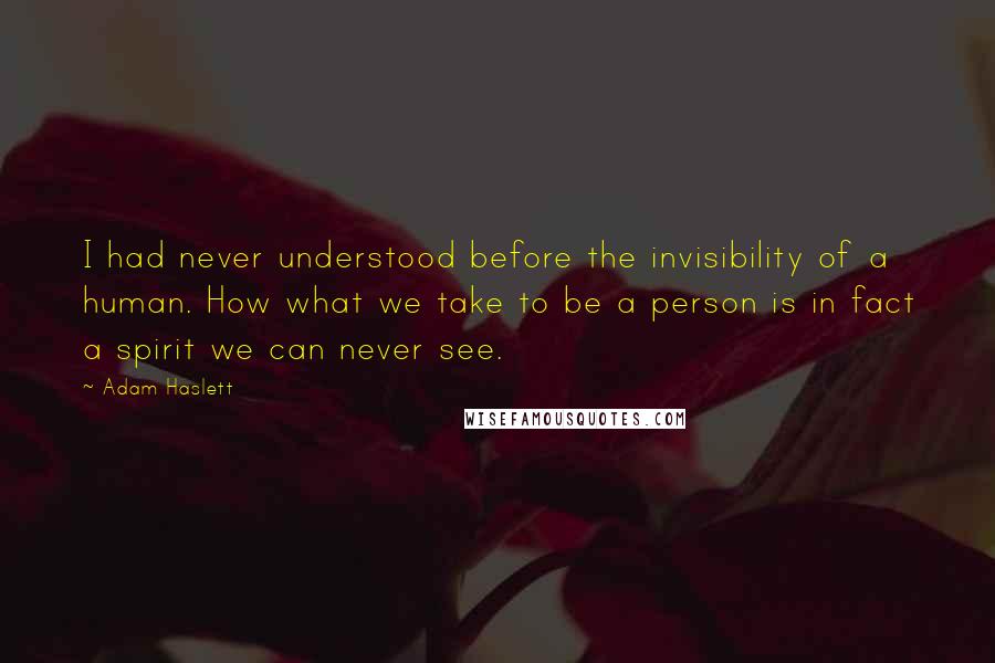 Adam Haslett Quotes: I had never understood before the invisibility of a human. How what we take to be a person is in fact a spirit we can never see.