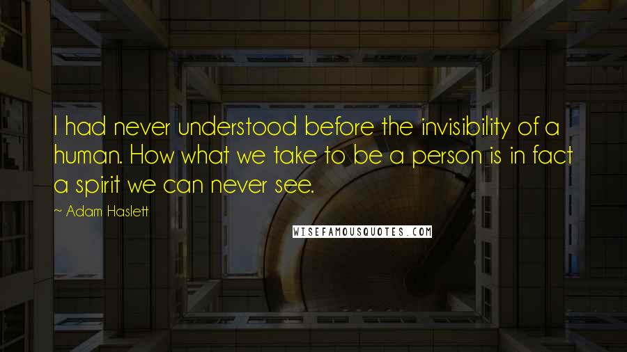 Adam Haslett Quotes: I had never understood before the invisibility of a human. How what we take to be a person is in fact a spirit we can never see.