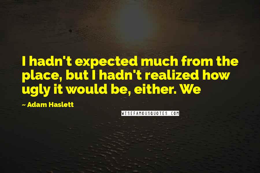 Adam Haslett Quotes: I hadn't expected much from the place, but I hadn't realized how ugly it would be, either. We