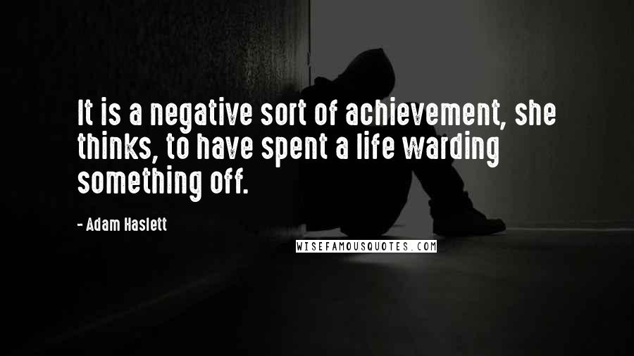 Adam Haslett Quotes: It is a negative sort of achievement, she thinks, to have spent a life warding something off.