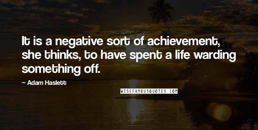 Adam Haslett Quotes: It is a negative sort of achievement, she thinks, to have spent a life warding something off.