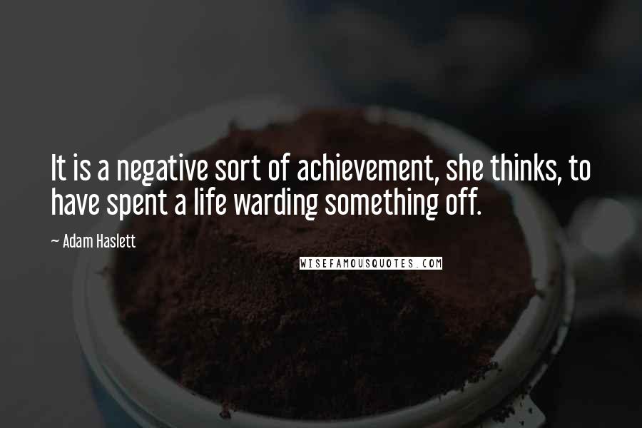 Adam Haslett Quotes: It is a negative sort of achievement, she thinks, to have spent a life warding something off.