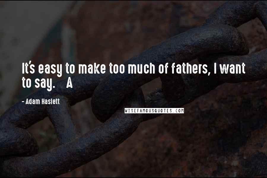 Adam Haslett Quotes: It's easy to make too much of fathers, I want to say. A