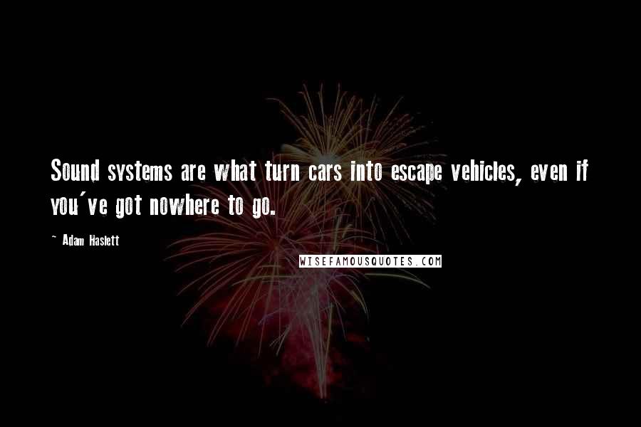 Adam Haslett Quotes: Sound systems are what turn cars into escape vehicles, even if you've got nowhere to go.